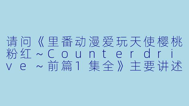 请问《里番动漫爱玩天使樱桃粉红~Counterdrive~前篇1集全》主要讲述了什么内容?