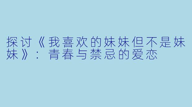 探讨《我喜欢的妹妹但不是妹妹》:青春与禁忌的爱恋