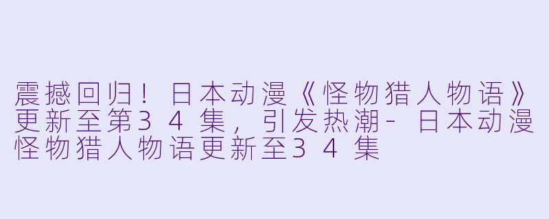 震撼回归！日本动漫《怪物猎人物语》更新至第34集，引发热潮-日本动漫怪物猎人物语更新至34集