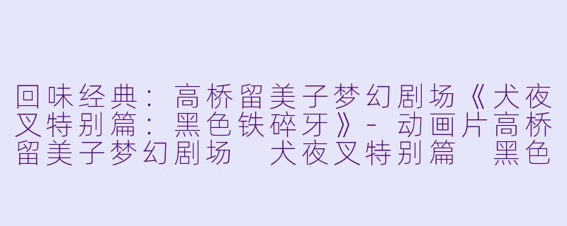 回味经典：高桥留美子梦幻剧场《犬夜叉特别篇：黑色铁碎牙》-动画片高桥留美子梦幻剧场 犬夜叉特别篇 黑色铁碎牙正片