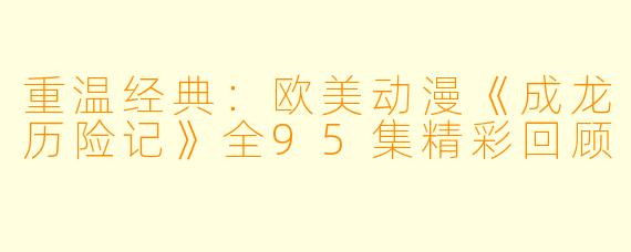 重温经典：欧美动漫《成龙历险记》全95集精彩回顾