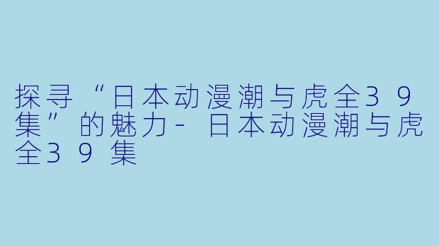 探寻“日本动漫潮与虎全39集”的魅力