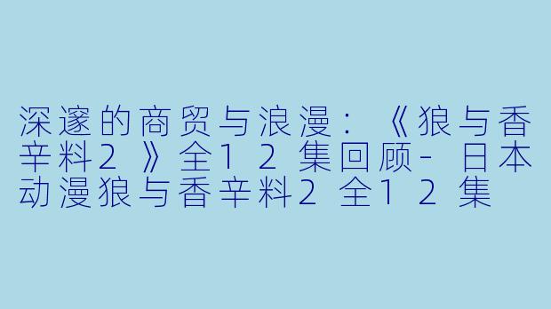 深邃的商贸与浪漫:《狼与香辛料2》全12集回顾