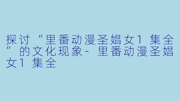 探讨“里番动漫圣娼女1集全”的文化现象-里番动漫圣娼女1集全