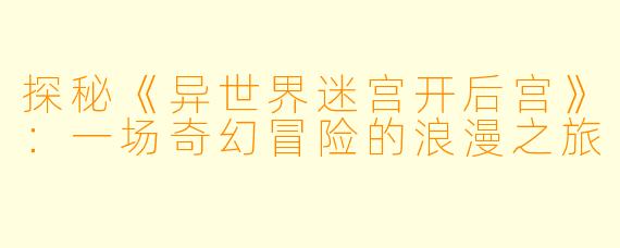 探秘《异世界迷宫开后宫》：一场奇幻冒险的浪漫之旅