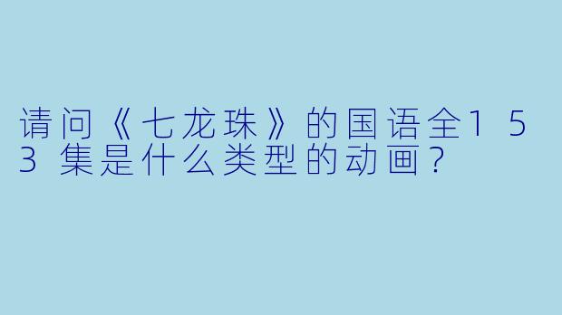 请问《七龙珠》的国语全153集是什么类型的动画？  