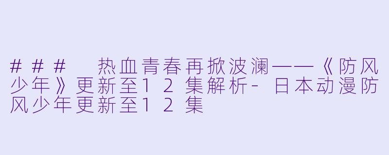 ### 热血青春再掀波澜——《防风少年》更新至12集解析-日本动漫防风少年更新至12集