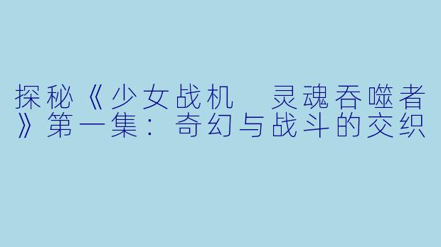 探秘《少女战机 灵魂吞噬者》第一集：奇幻与战斗的交织