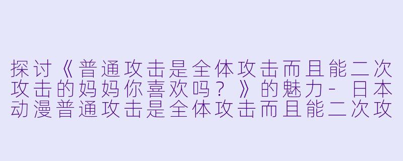 探讨《普通攻击是全体攻击而且能二次攻击的妈妈你喜欢吗?》的魅力