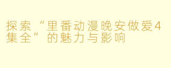 探索“里番动漫晚安做爱4集全”的魅力与影响