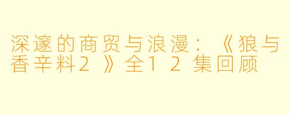 深邃的商贸与浪漫：《狼与香辛料2》全12集回顾