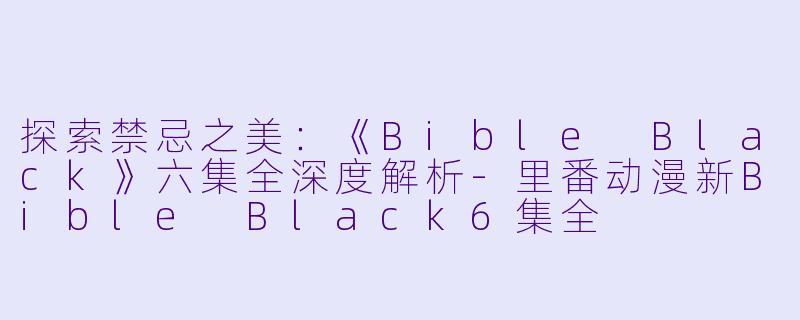 探索禁忌之美:《Bible Black》六集全深度解析