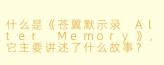 什么是《苍翼默示录 Alter Memory》,它主要讲述了什么故事?