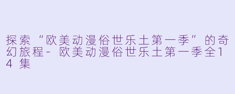 探索“欧美动漫俗世乐土第一季”的奇幻旅程-欧美动漫俗世乐土第一季全14集