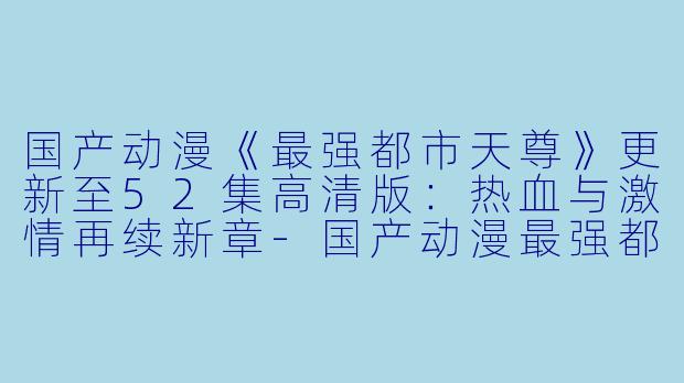 国产动漫《最强都市天尊》更新至52集高清版：热血与激情再续新章-国产动漫最强都市天尊更新至52集高清版