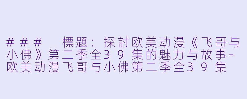 ### 標題：探討欧美动漫《飞哥与小佛》第二季全39集的魅力与故事-欧美动漫飞哥与小佛第二季全39集