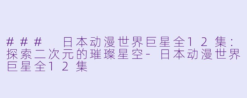### 日本动漫世界巨星全12集：探索二次元的璀璨星空-日本动漫世界巨星全12集