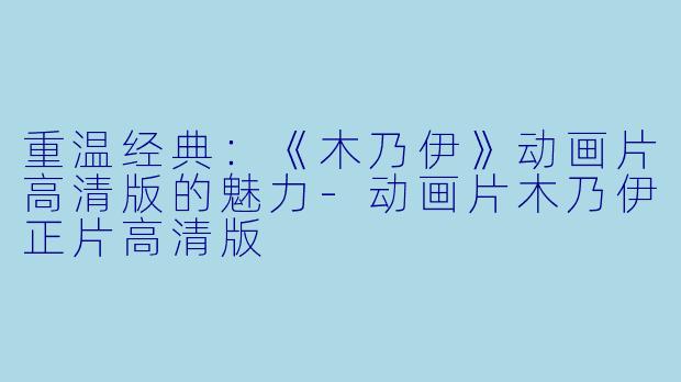 重温经典:《木乃伊》动画片高清版的魅力