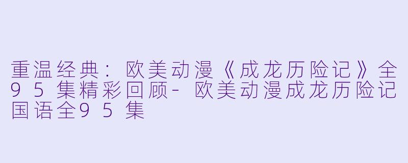 重温经典：欧美动漫《成龙历险记》全95集精彩回顾-欧美动漫成龙历险记国语全95集