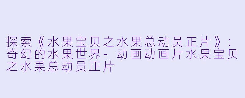 探索《水果宝贝之水果总动员正片》：奇幻的水果世界-动画动画片水果宝贝之水果总动员正片