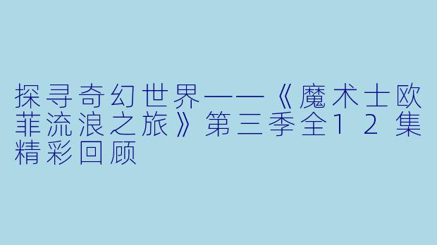 探寻奇幻世界——《魔术士欧菲流浪之旅》第三季全12集精彩回顾