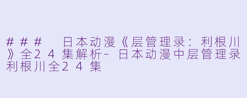 ### 日本动漫《层管理录：利根川》全24集解析-日本动漫中层管理录利根川全24集