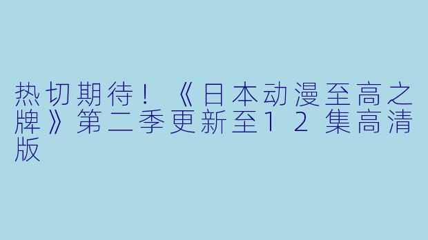 热切期待！《日本动漫至高之牌》第二季更新至12集高清版