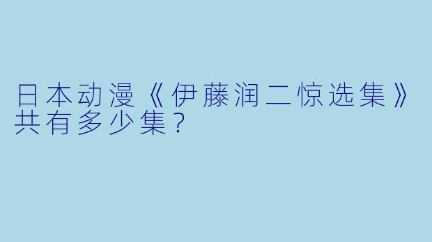 日本动漫《伊藤润二惊选集》共有多少集？  