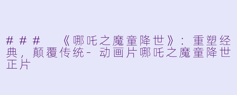 ### 《哪吒之魔童降世》：重塑经典，颠覆传统-动画片哪吒之魔童降世正片