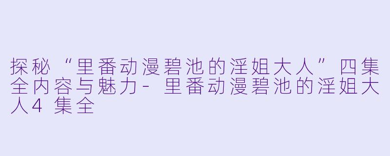 探秘“里番动漫碧池的淫姐大人”四集全内容与魅力