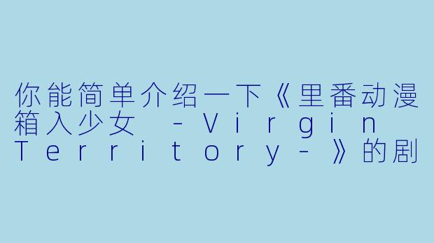 你能简单介绍一下《里番动漫箱入少女 -Virgin Territory-》的剧情和主题吗?