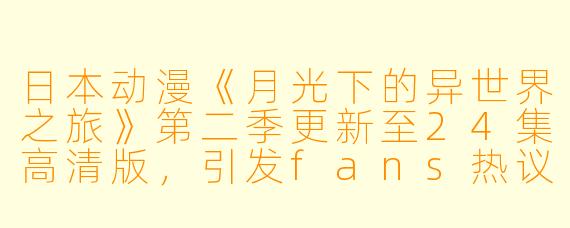 日本动漫《月光下的异世界之旅》第二季更新至24集高清版，引发fans热议
