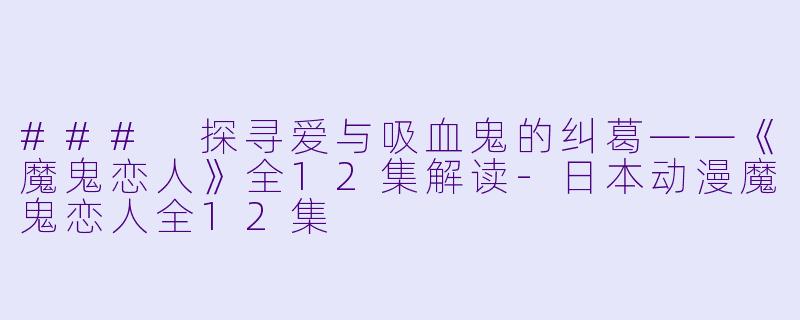 ### 探寻爱与吸血鬼的纠葛——《魔鬼恋人》全12集解读-日本动漫魔鬼恋人全12集