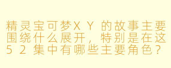 精灵宝可梦XY的故事主要围绕什么展开,特别是在这52集中有哪些主要角色?