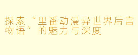 探索“里番动漫异世界后宫物语”的魅力与深度