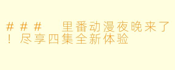 ### 里番动漫夜晚来了！尽享四集全新体验