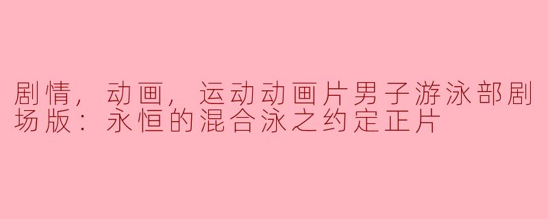 热血激荡！《男子游泳部剧场版：永恒的混合泳之约定》深度解析