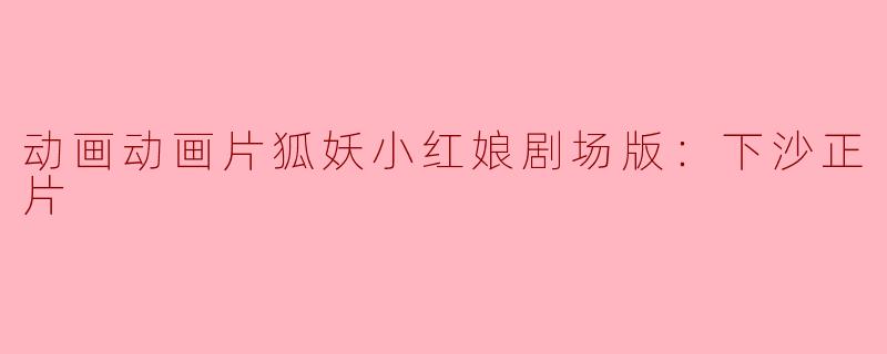 动画动画片狐妖小红娘剧场版：下沙正片