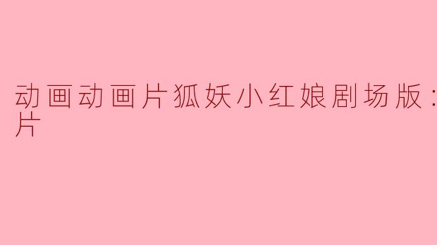 动画动画片狐妖小红娘剧场版：千颜正片