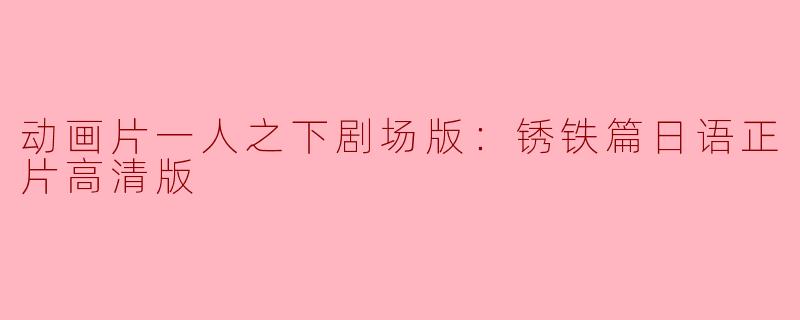动画片《一人之下剧场版：锈铁篇》的日语正片高清版有什么特别之处？****
