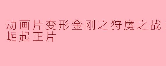 动画片变形金刚之狩魔之战：巨狰狞的崛起正片