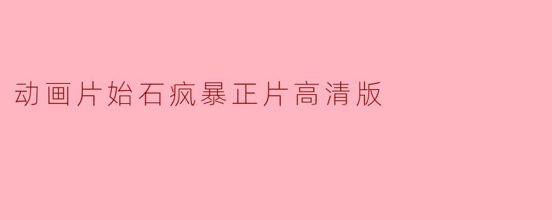 动画片始石疯暴正片高清版