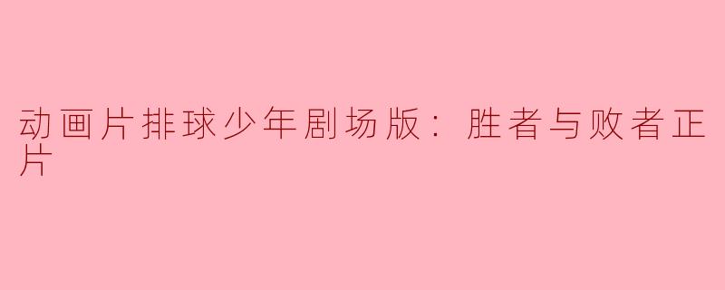 探讨《动画片排球少年剧场版：胜者与败者》的精彩与深意