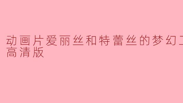 动画片爱丽丝和特蕾丝的梦幻工厂正片高清版