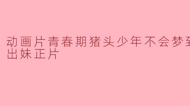 探讨《青春期猪头少年不会梦到娇怜外出妹》的深层寓意
