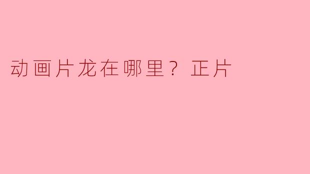 探寻“动画片龙在哪里？正片”的奇幻世界