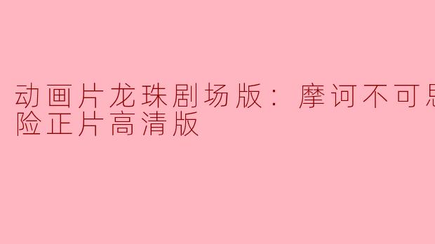 探秘《龙珠剧场版：摩诃不可思议大冒险》高清版的魅力