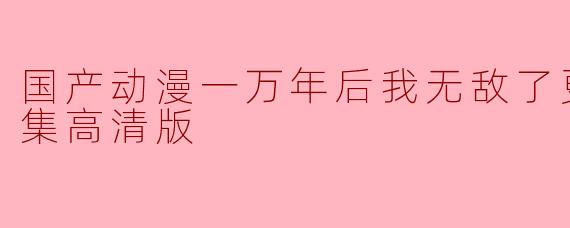 国产动漫《一万年后我无敌了》更新至09集,热度持续攀升