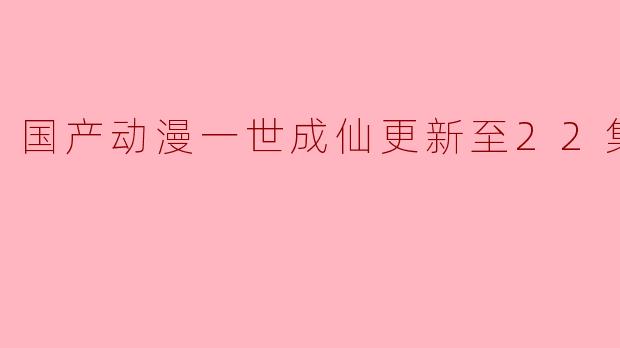 国产动漫《一世成仙》更新至22集,高清版引热议