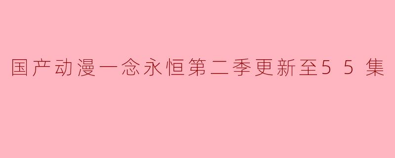 国产动漫一念永恒第二季更新至55集